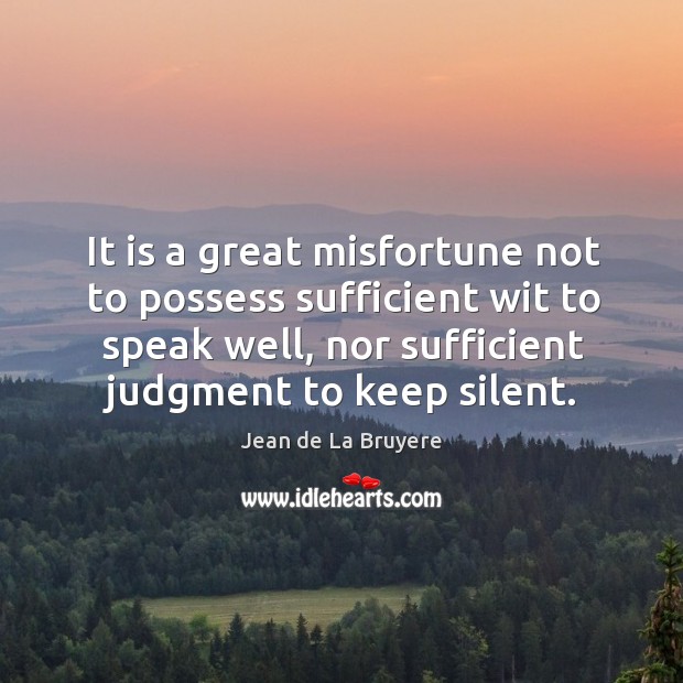 It is a great misfortune not to possess sufficient wit to speak well, nor sufficient judgment to keep silent. Jean de La Bruyere Picture Quote