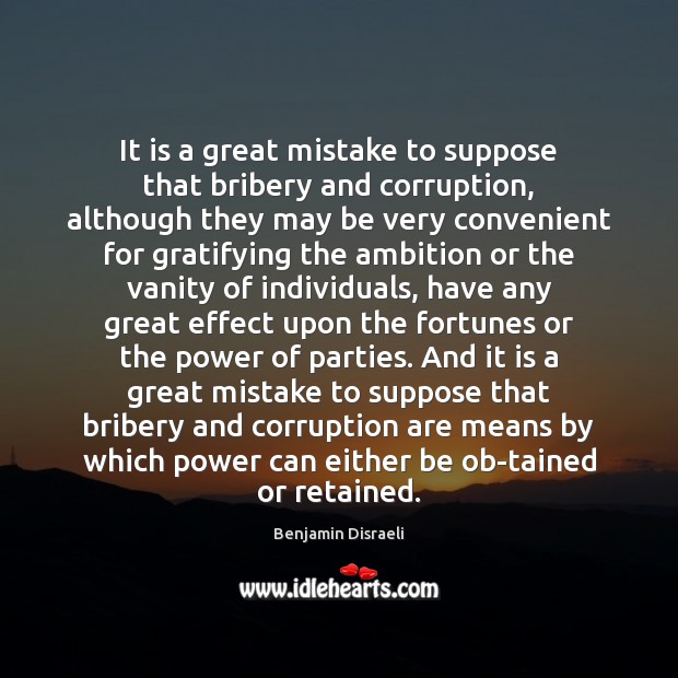 It is a great mistake to suppose that bribery and corruption, although Benjamin Disraeli Picture Quote