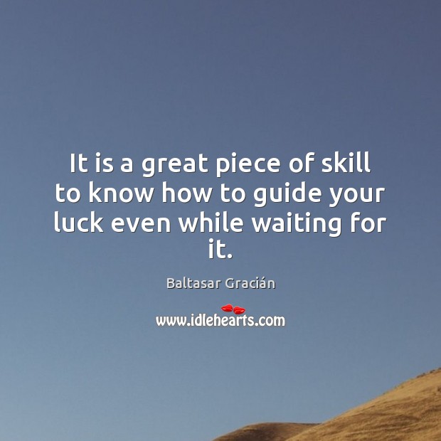 It is a great piece of skill to know how to guide your luck even while waiting for it. Baltasar Gracián Picture Quote