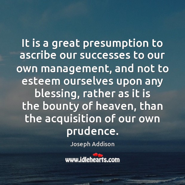 It is a great presumption to ascribe our successes to our own Joseph Addison Picture Quote