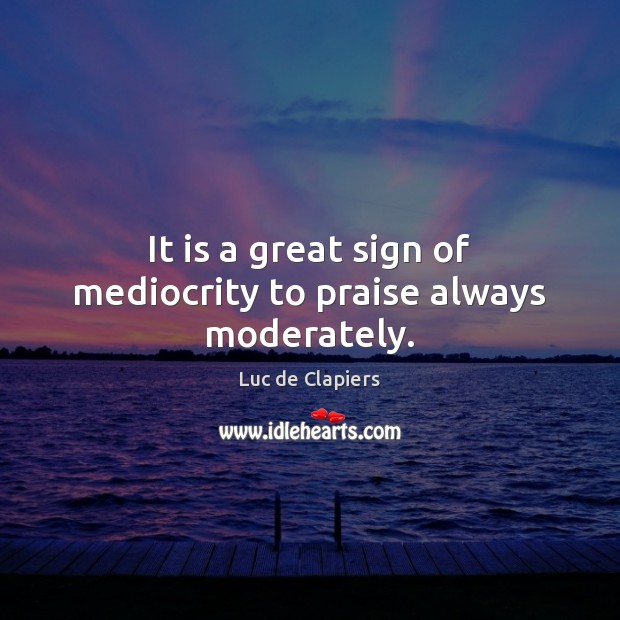 It is a great sign of mediocrity to praise always moderately. Luc de Clapiers Picture Quote