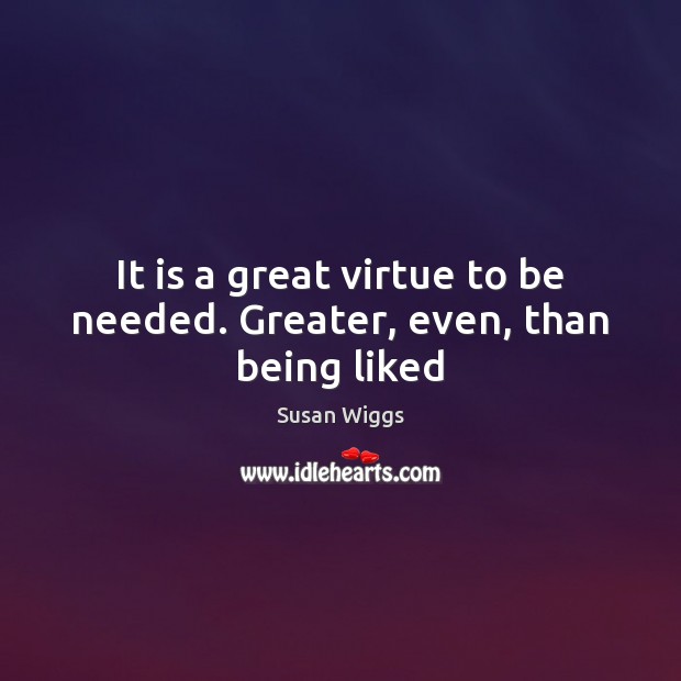 It is a great virtue to be needed. Greater, even, than being liked Susan Wiggs Picture Quote