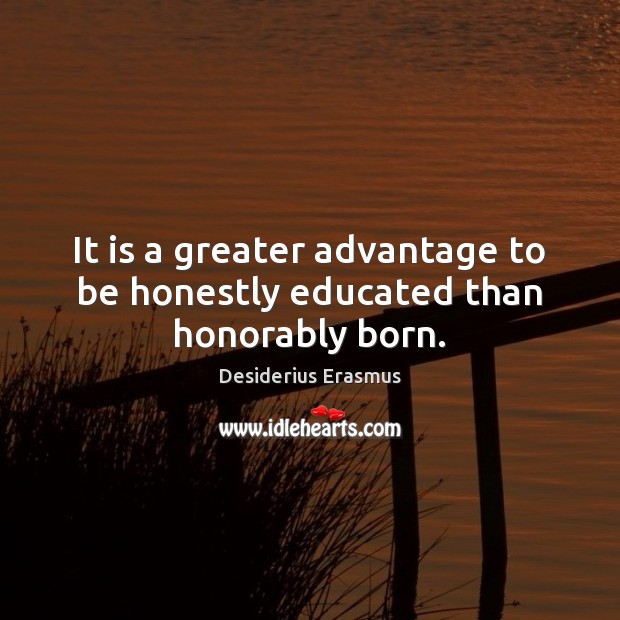 It is a greater advantage to be honestly educated than honorably born. Desiderius Erasmus Picture Quote