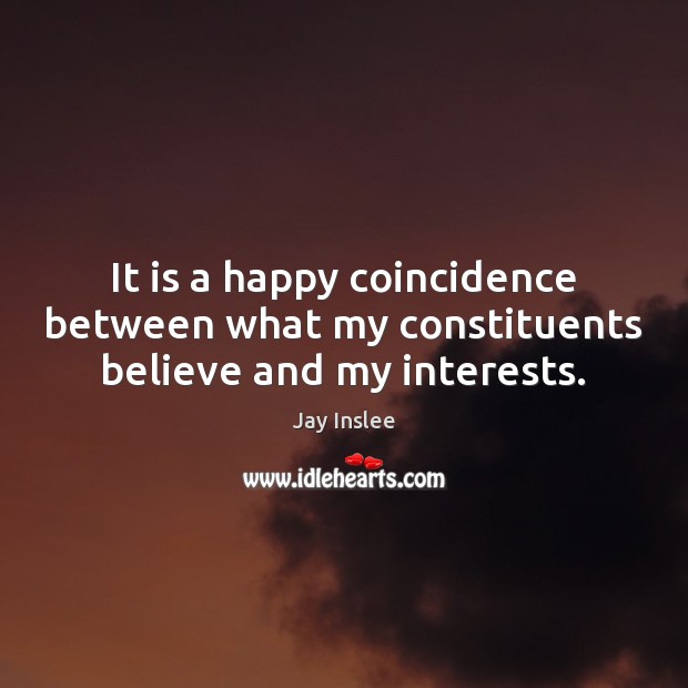 It is a happy coincidence between what my constituents believe and my interests. Jay Inslee Picture Quote