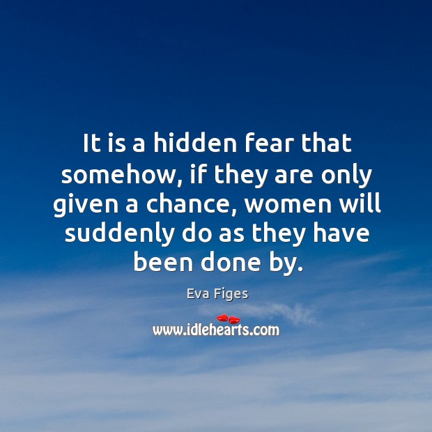 It is a hidden fear that somehow, if they are only given a chance Eva Figes Picture Quote