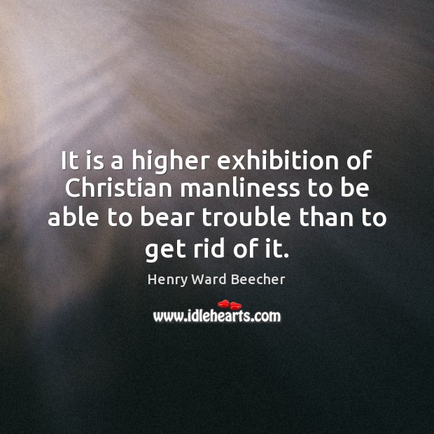 It is a higher exhibition of Christian manliness to be able to Henry Ward Beecher Picture Quote