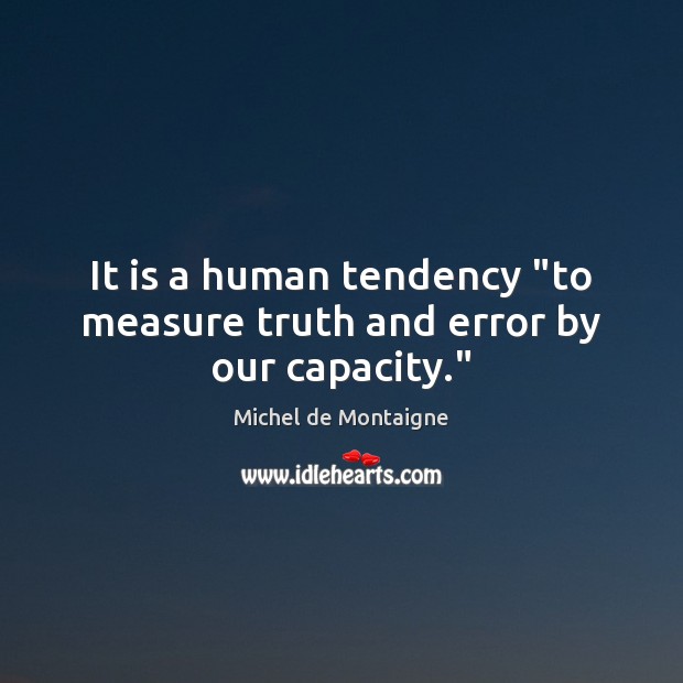 It is a human tendency “to measure truth and error by our capacity.” Michel de Montaigne Picture Quote