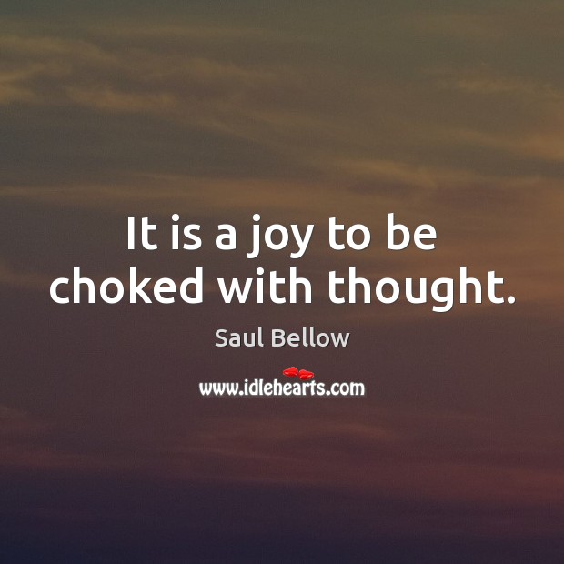It is a joy to be choked with thought. Saul Bellow Picture Quote