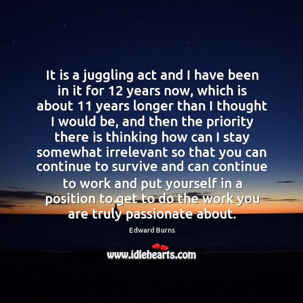 It is a juggling act and I have been in it for 12 years now, which is about 11 years longer Edward Burns Picture Quote