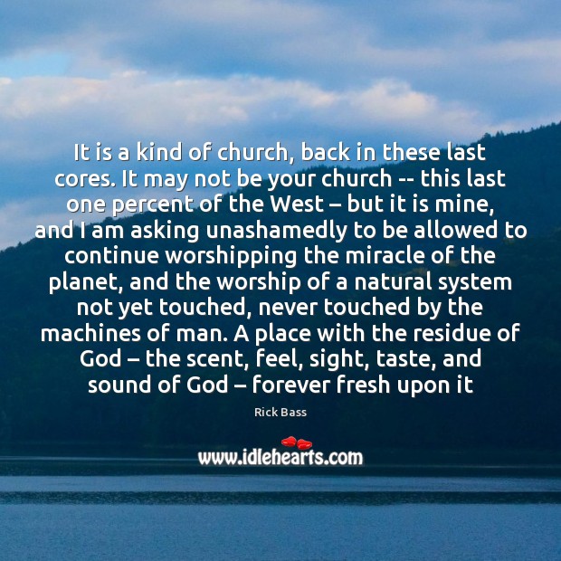 It is a kind of church, back in these last cores. It Rick Bass Picture Quote