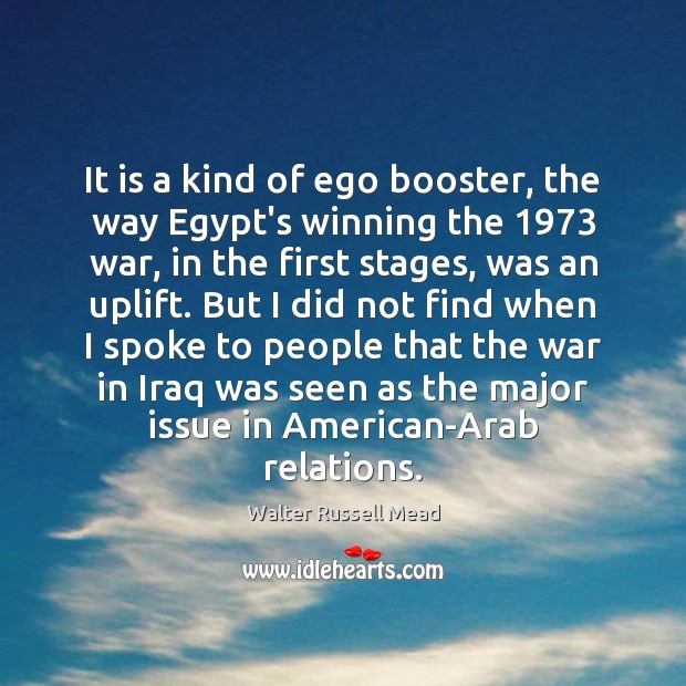 It is a kind of ego booster, the way Egypt’s winning the 1973 Walter Russell Mead Picture Quote