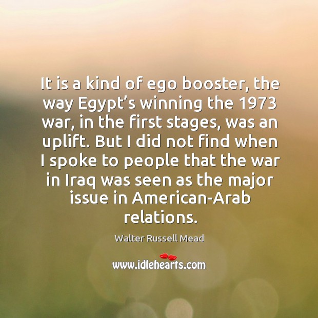 It is a kind of ego booster, the way egypt’s winning the 1973 war, in the first stages, was an uplift. Walter Russell Mead Picture Quote
