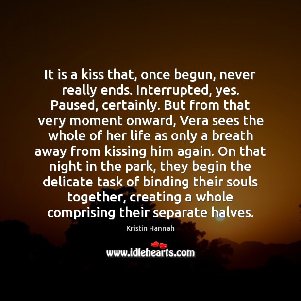 It is a kiss that, once begun, never really ends. Interrupted, yes. Kristin Hannah Picture Quote