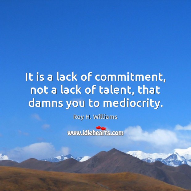 It is a lack of commitment, not a lack of talent, that damns you to mediocrity. Roy H. Williams Picture Quote