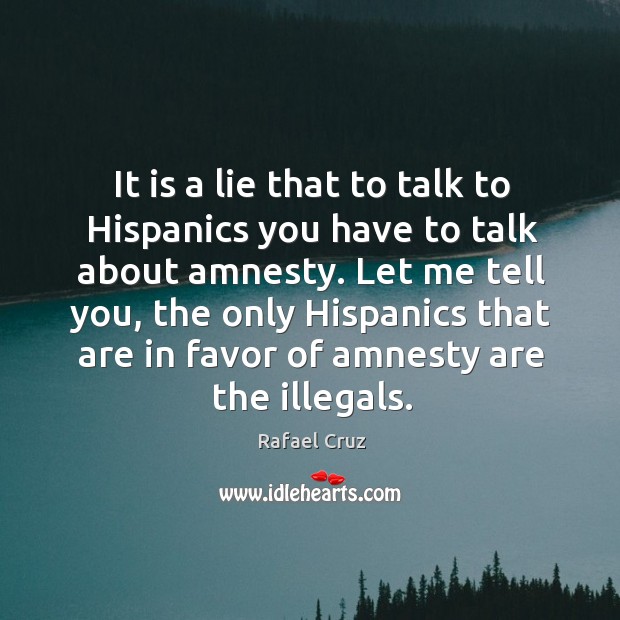 It is a lie that to talk to Hispanics you have to Rafael Cruz Picture Quote