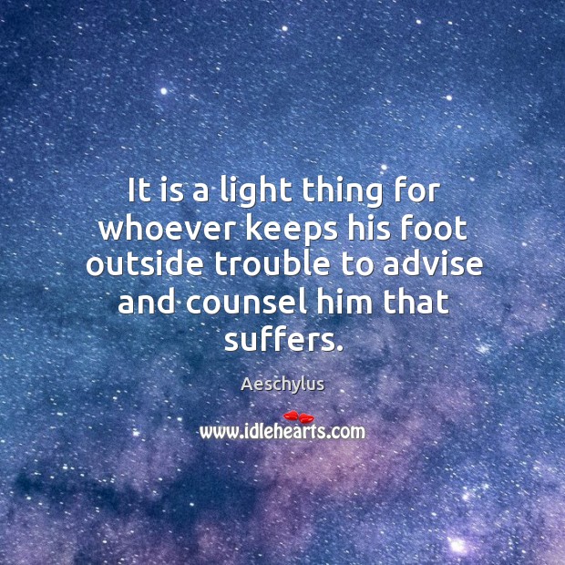It is a light thing for whoever keeps his foot outside trouble to advise and counsel him that suffers. Image