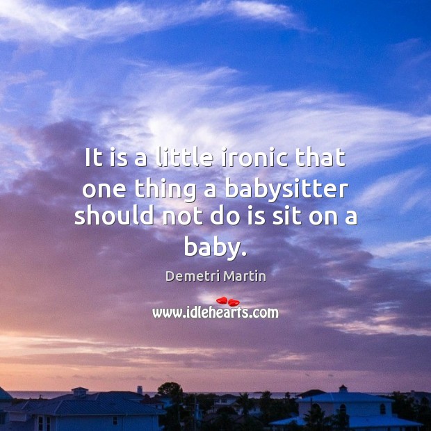 It is a little ironic that one thing a babysitter should not do is sit on a baby. Demetri Martin Picture Quote