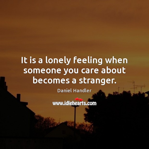 It is a lonely feeling when someone you care about becomes a stranger. Daniel Handler Picture Quote