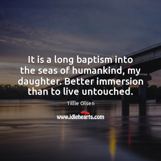 It is a long baptism into the seas of humankind, my daughter. Tillie Olsen Picture Quote