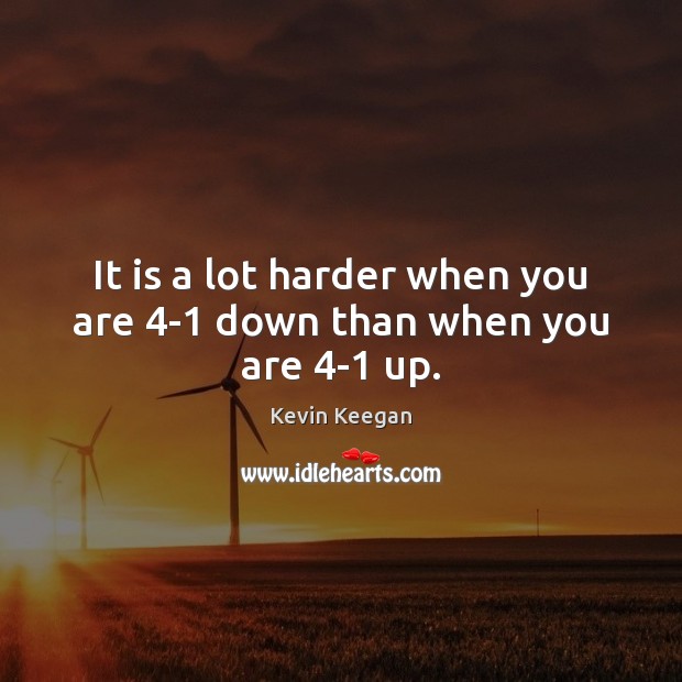 It is a lot harder when you are 4-1 down than when you are 4-1 up. Kevin Keegan Picture Quote