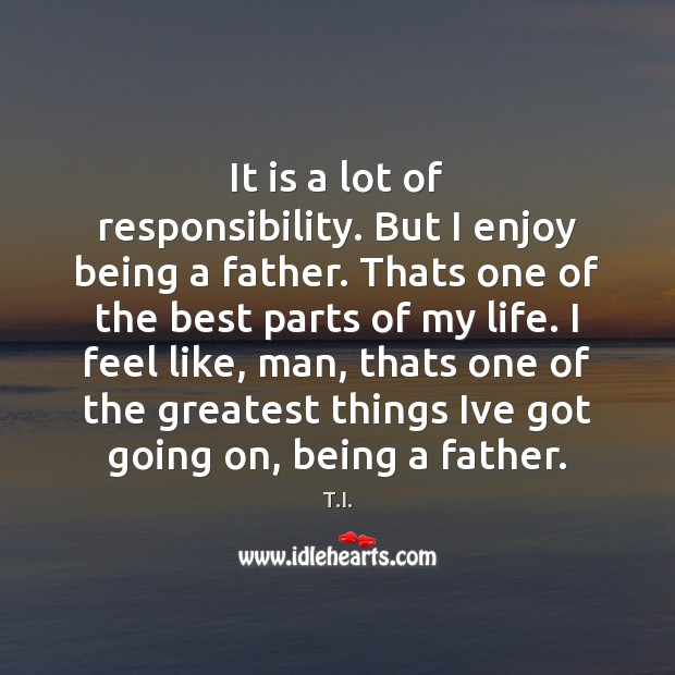It is a lot of responsibility. But I enjoy being a father. T.I. Picture Quote
