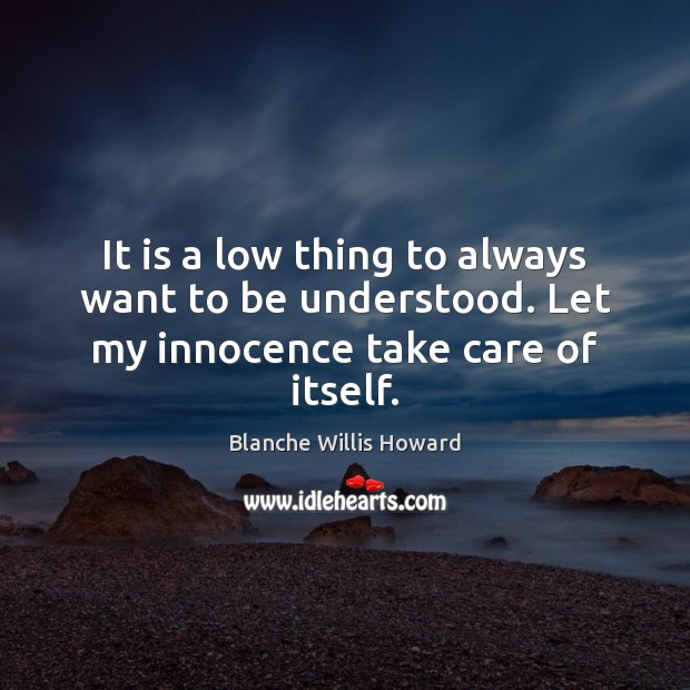 It is a low thing to always want to be understood. Let my innocence take care of itself. Blanche Willis Howard Picture Quote