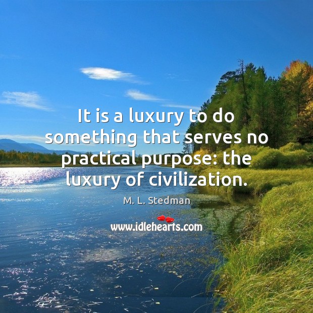It is a luxury to do something that serves no practical purpose: M. L. Stedman Picture Quote