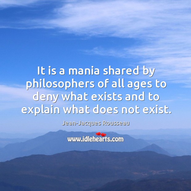 It is a mania shared by philosophers of all ages to deny what exists and to explain what does not exist. Jean-Jacques Rousseau Picture Quote