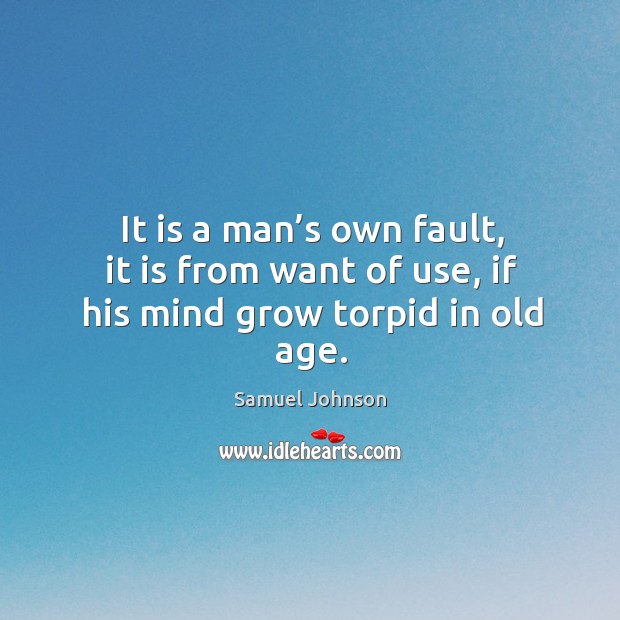 It is a man’s own fault, it is from want of use, if his mind grow torpid in old age. Samuel Johnson Picture Quote