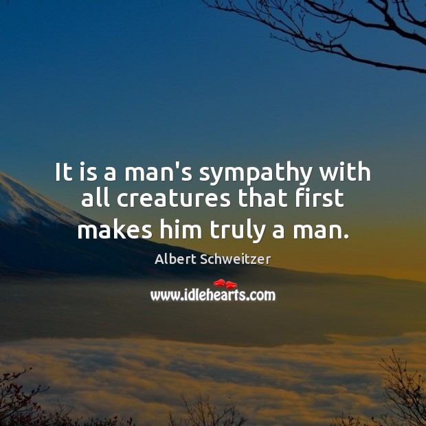 It is a man’s sympathy with all creatures that first makes him truly a man. Albert Schweitzer Picture Quote