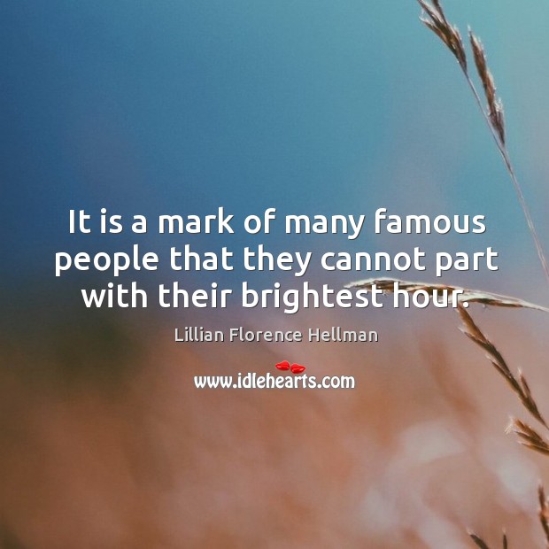 It is a mark of many famous people that they cannot part with their brightest hour. Lillian Florence Hellman Picture Quote