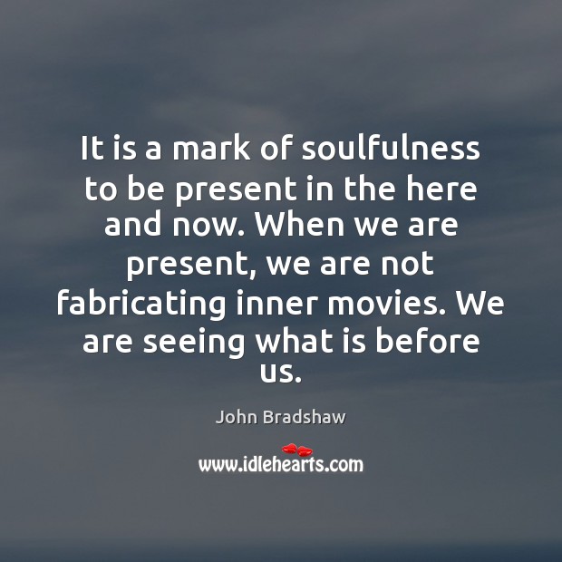 It is a mark of soulfulness to be present in the here John Bradshaw Picture Quote