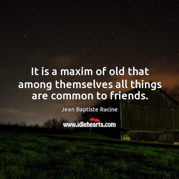 It is a maxim of old that among themselves all things are common to friends. Jean Baptiste Racine Picture Quote