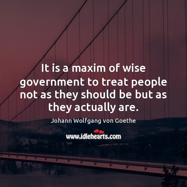 It is a maxim of wise government to treat people not as Johann Wolfgang von Goethe Picture Quote