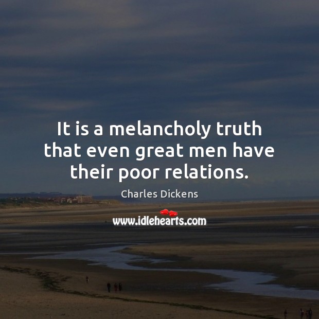 It is a melancholy truth that even great men have their poor relations. Charles Dickens Picture Quote