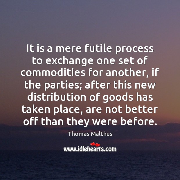 It is a mere futile process to exchange one set of commodities Thomas Malthus Picture Quote