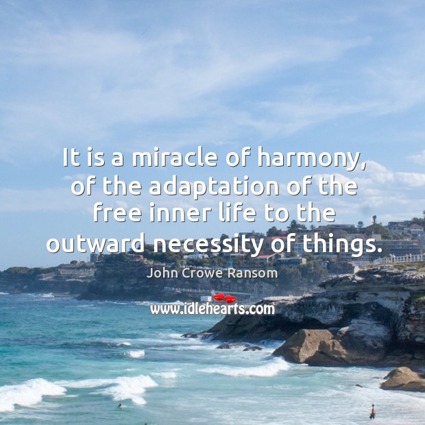 It is a miracle of harmony, of the adaptation of the free inner life to the outward necessity of things. John Crowe Ransom Picture Quote