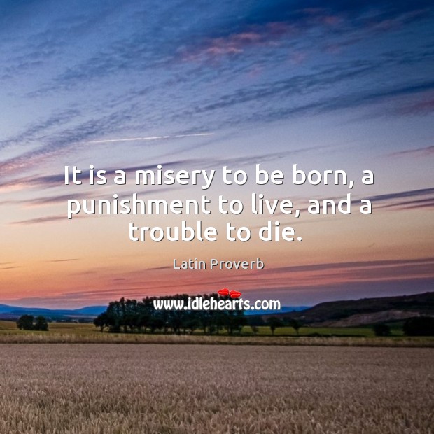 It is a misery to be born, a punishment to live, and a trouble to die. Image