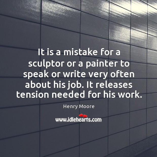 It is a mistake for a sculptor or a painter to speak or write very often about his job. Henry Moore Picture Quote
