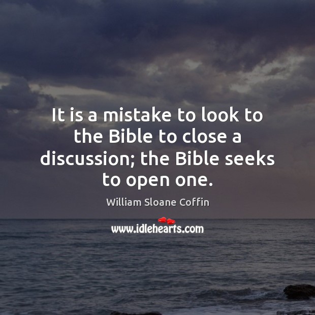 It is a mistake to look to the Bible to close a discussion; the Bible seeks to open one. William Sloane Coffin Picture Quote
