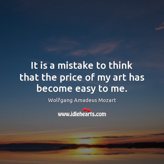 It is a mistake to think that the price of my art has become easy to me. Wolfgang Amadeus Mozart Picture Quote