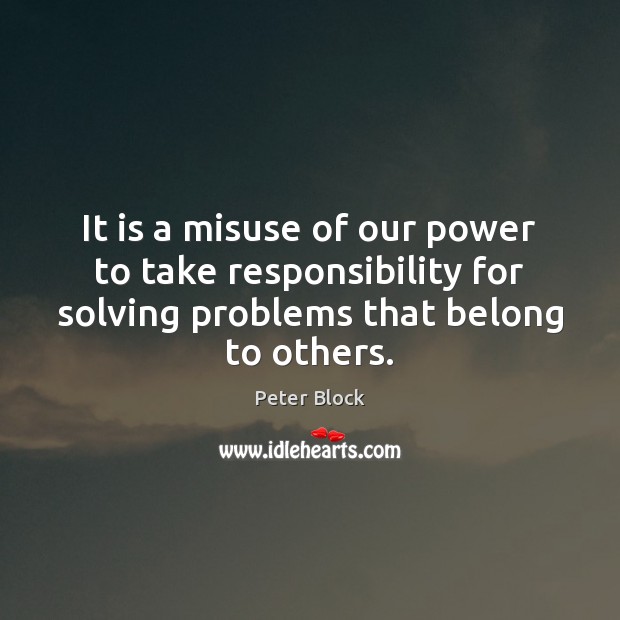 It is a misuse of our power to take responsibility for solving Peter Block Picture Quote