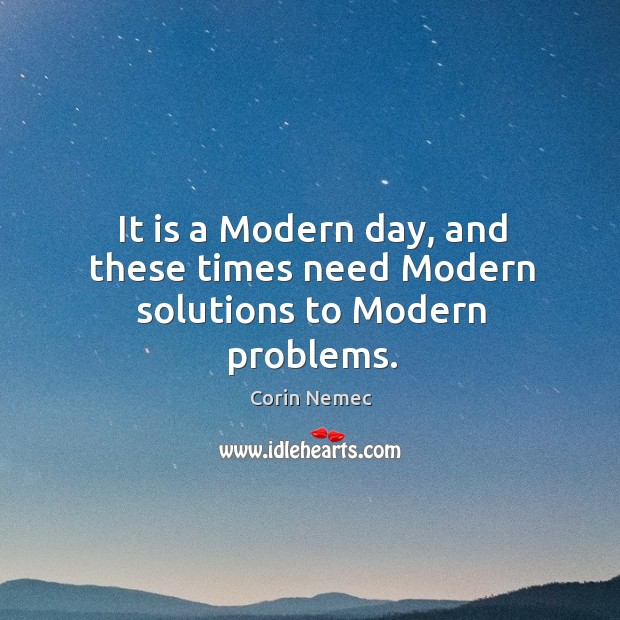 It is a modern day, and these times need modern solutions to modern problems. 