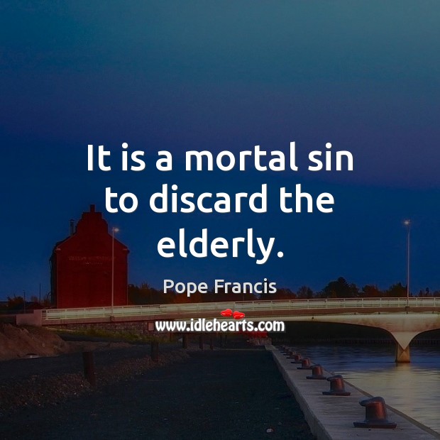 It is a mortal sin to discard the elderly. Pope Francis Picture Quote