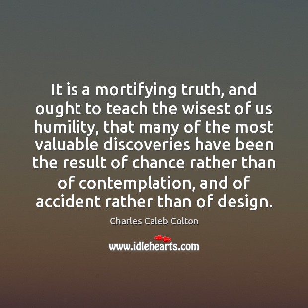 It is a mortifying truth, and ought to teach the wisest of Charles Caleb Colton Picture Quote