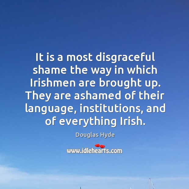 It is a most disgraceful shame the way in which irishmen are brought up. Douglas Hyde Picture Quote