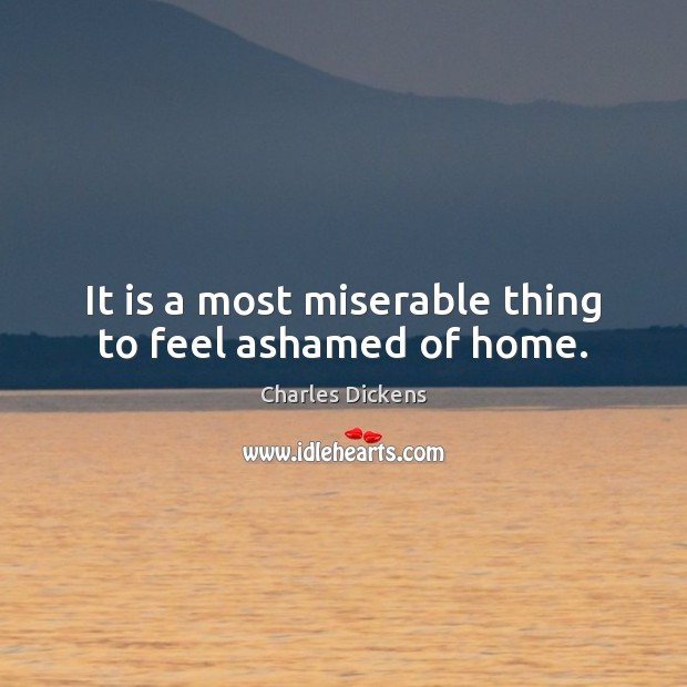 It is a most miserable thing to feel ashamed of home. Charles Dickens Picture Quote