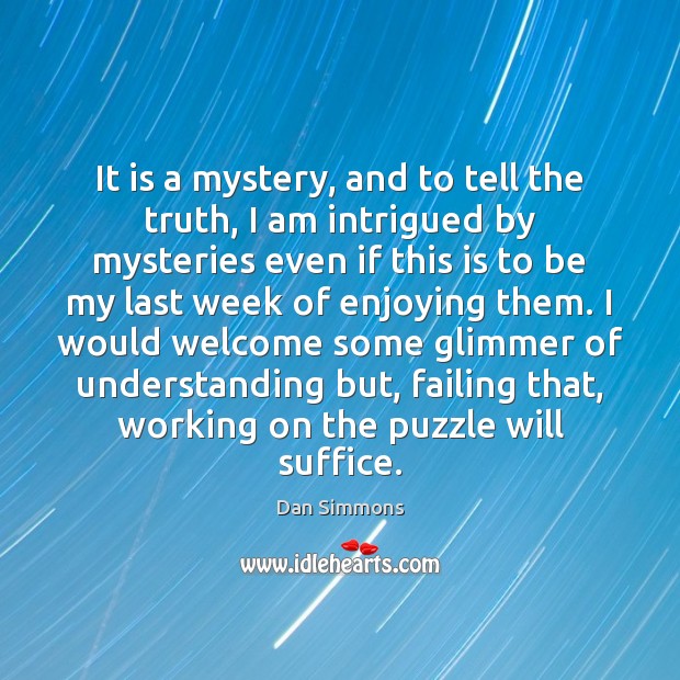 It is a mystery, and to tell the truth, I am intrigued Dan Simmons Picture Quote