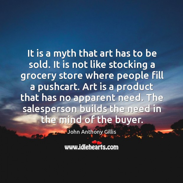 It is a myth that art has to be sold. It is not like stocking a grocery store where John Anthony Gillis Picture Quote