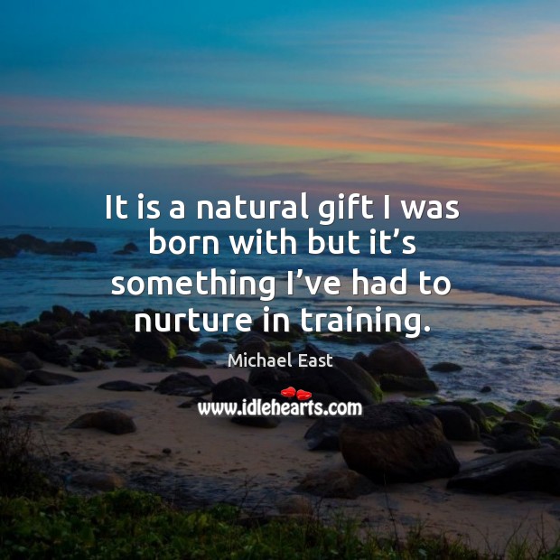 It is a natural gift I was born with but it’s something I’ve had to nurture in training. Michael East Picture Quote